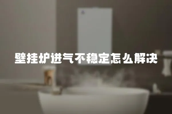 壁掛爐進(jìn)氣不穩(wěn)定怎么解決