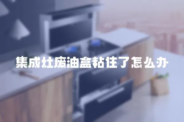 集成灶廢油盒粘住了怎么辦