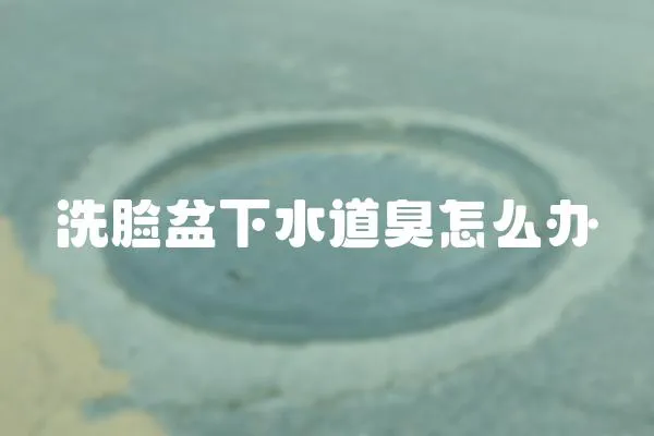 洗臉盆下水道臭怎么辦