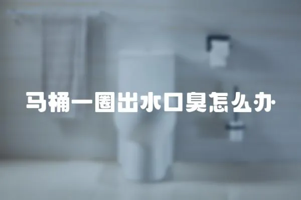 馬桶一圈出水口臭怎么辦