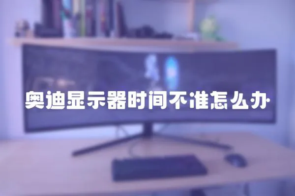 奧迪顯示器時間不準怎么辦