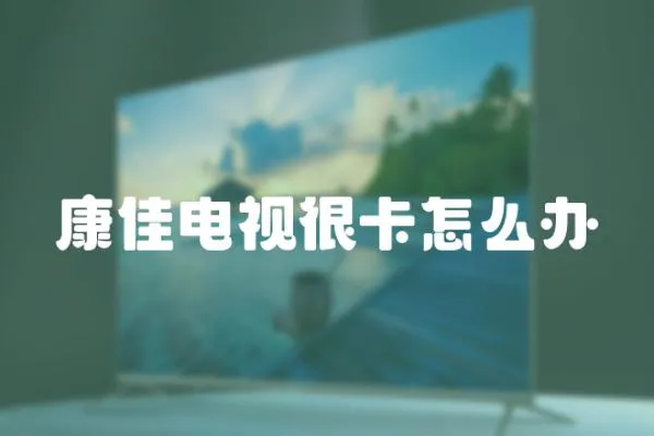 康佳電視很卡怎么辦