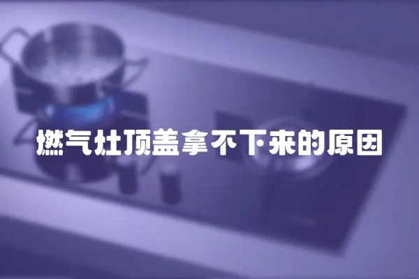燃氣灶頂蓋拿不下來的原因