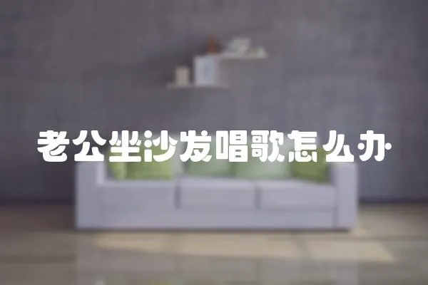 老公坐沙發唱歌怎么辦