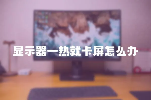 顯示器一熱就卡屏怎么辦