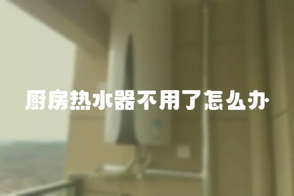 廚房熱水器不用了怎么辦