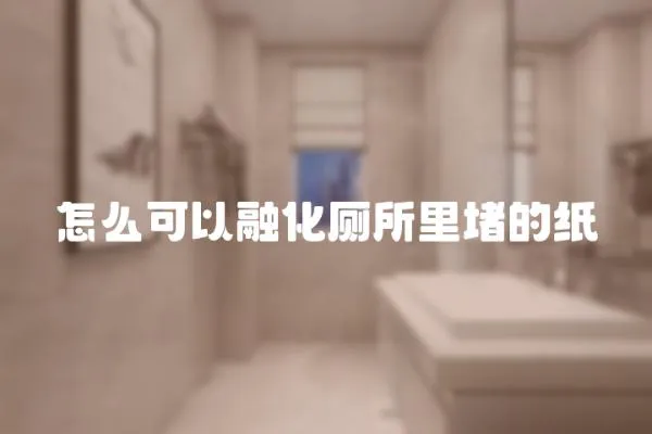 怎么可以融化廁所里堵的紙