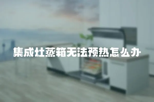 集成灶蒸箱無(wú)法預(yù)熱怎么辦