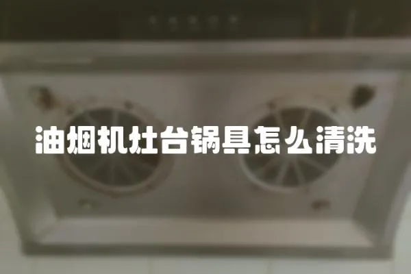 油煙機灶臺鍋具怎么清洗
