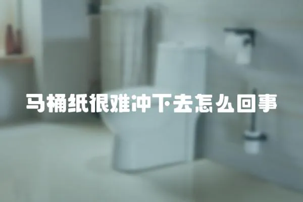 馬桶紙很難沖下去怎么回事