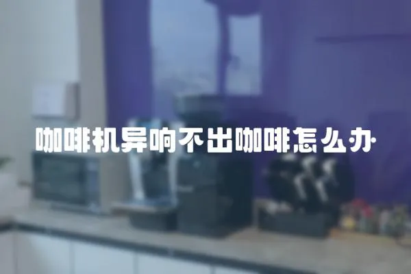 咖啡機異響不出咖啡怎么辦