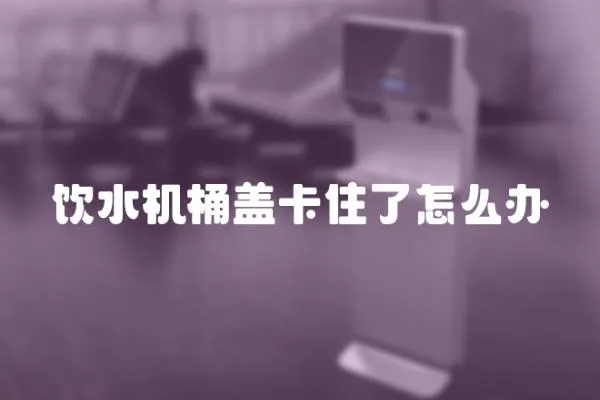 飲水機桶蓋卡住了怎么辦