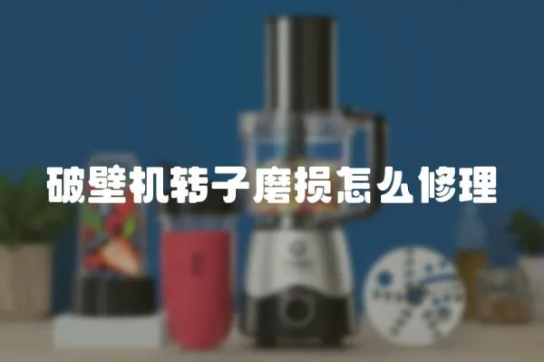 破壁機轉子磨損怎么修理