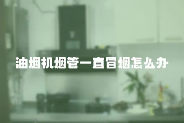 油煙機(jī)煙管一直冒煙怎么辦
