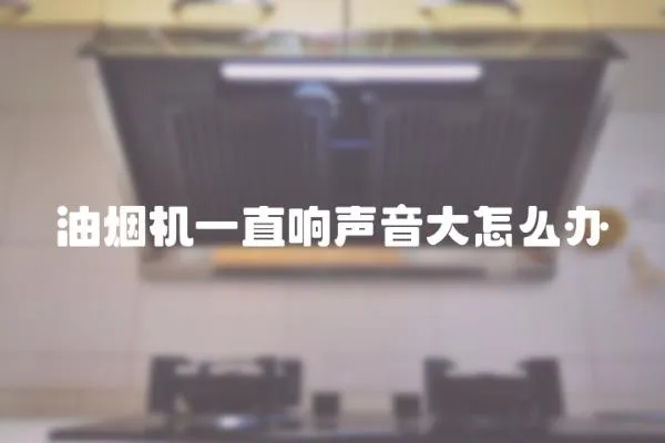油煙機一直響聲音大怎么辦