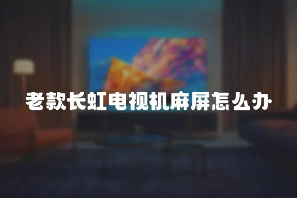 老款長(zhǎng)虹電視機(jī)麻屏怎么辦