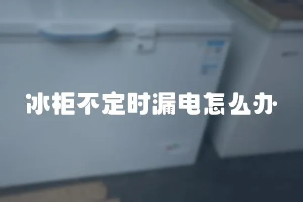 冰柜不定時漏電怎么辦