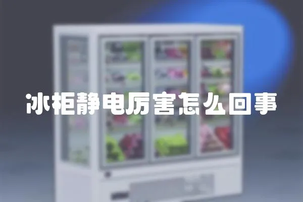 冰柜靜電厲害怎么回事