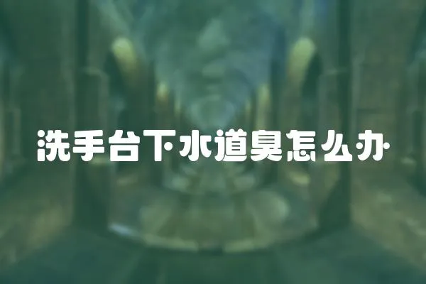 洗手臺下水道臭怎么辦