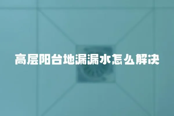 高層陽臺地漏漏水怎么解決