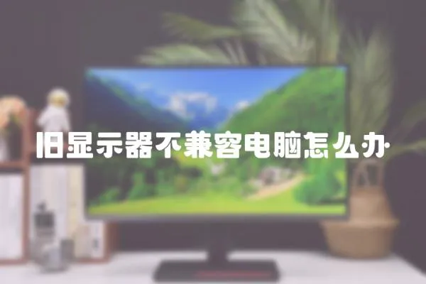 舊顯示器不兼容電腦怎么辦