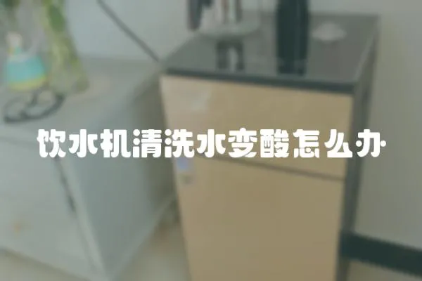 飲水機清洗水變酸怎么辦