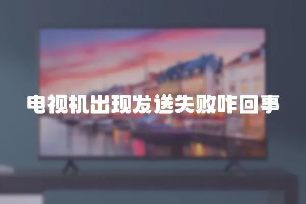 電視機(jī)出現(xiàn)發(fā)送失敗咋回事