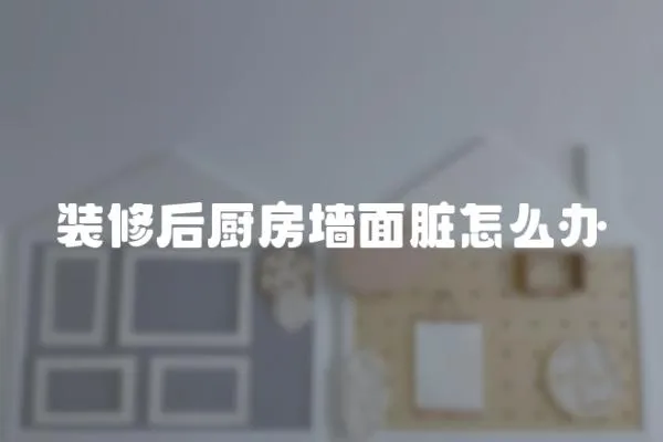 裝修后廚房墻面臟怎么辦
