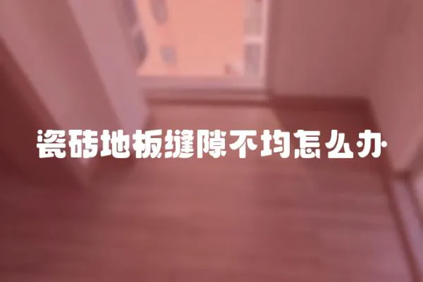 瓷磚地板縫隙不均怎么辦