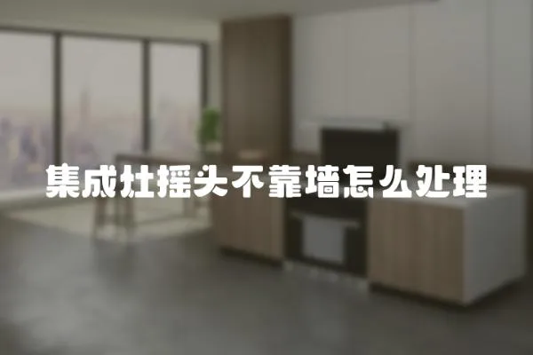 集成灶搖頭不靠墻怎么處理