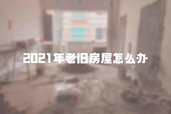 2021年老舊房屋怎么辦