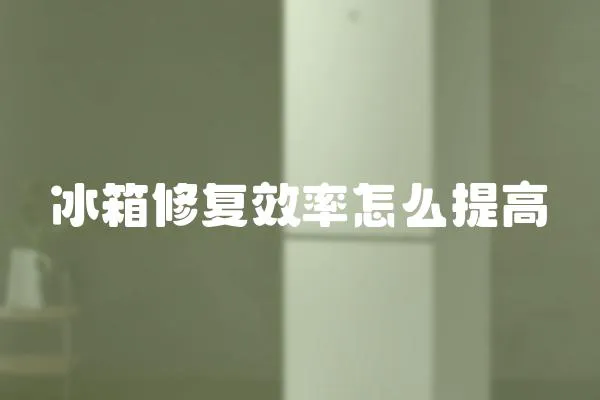 冰箱修復效率怎么提高