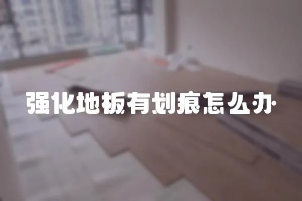 強(qiáng)化地板有劃痕怎么辦