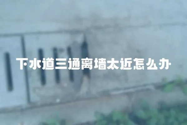 下水道三通離墻太近怎么辦