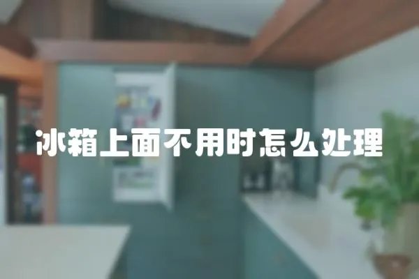 冰箱上面不用時(shí)怎么處理