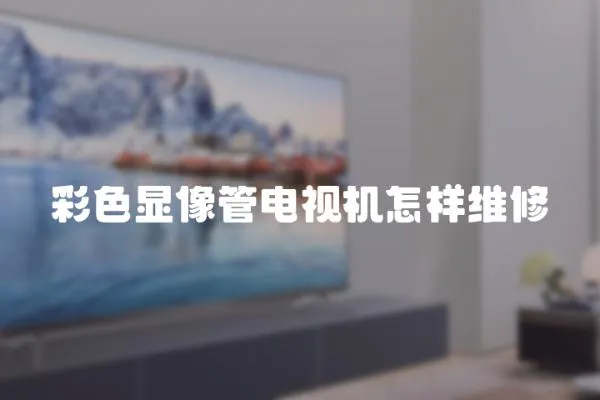 彩色顯像管電視機怎樣維修