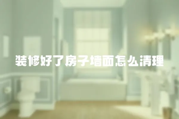 裝修好了房子墻面怎么清理