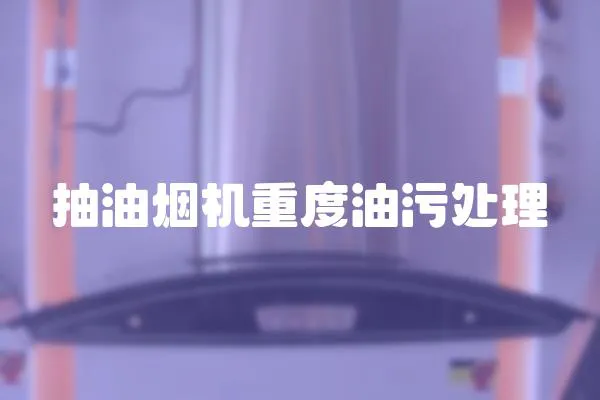抽油煙機(jī)重度油污處理