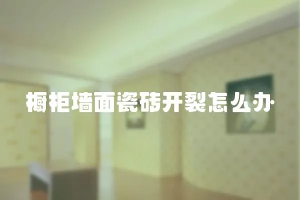 櫥柜墻面瓷磚開(kāi)裂怎么辦