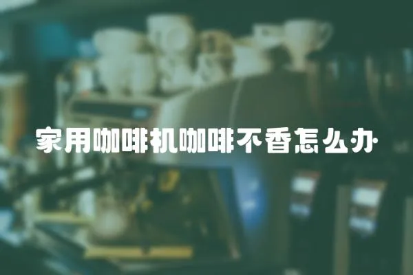 家用咖啡機咖啡不香怎么辦