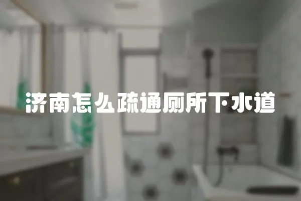 濟南怎么疏通廁所下水道