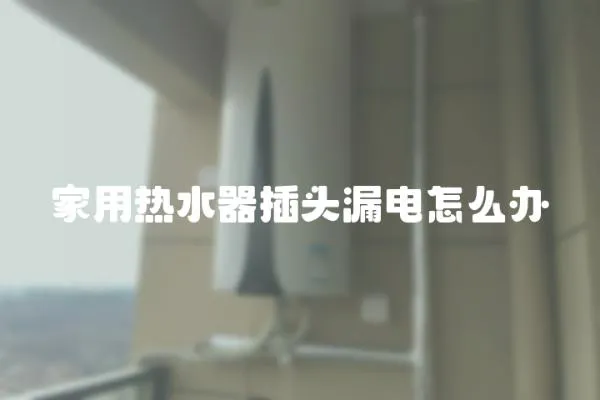 家用熱水器插頭漏電怎么辦