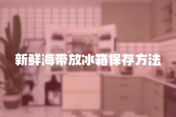 新鮮海帶放冰箱保存方法