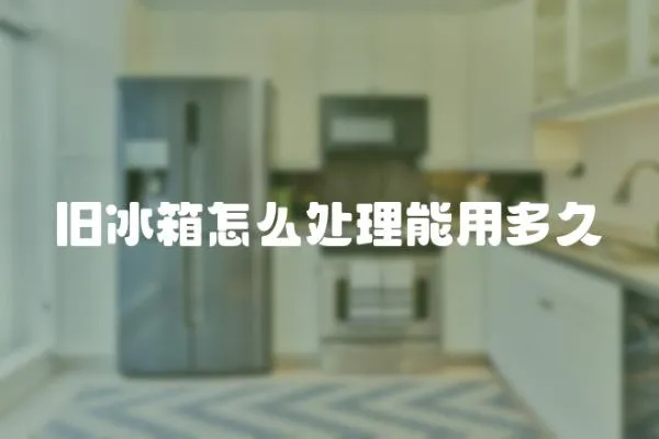 舊冰箱怎么處理能用多久