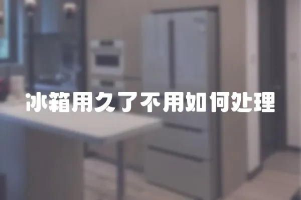 冰箱用久了不用如何處理