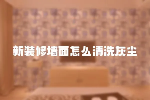 新裝修墻面怎么清洗灰塵