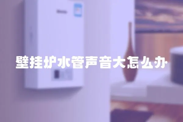 壁掛爐水管聲音大怎么辦