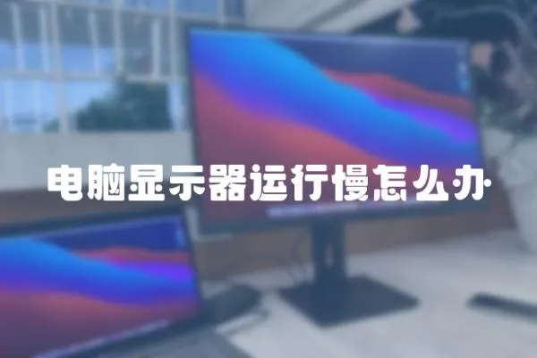 電腦顯示器運行慢怎么辦