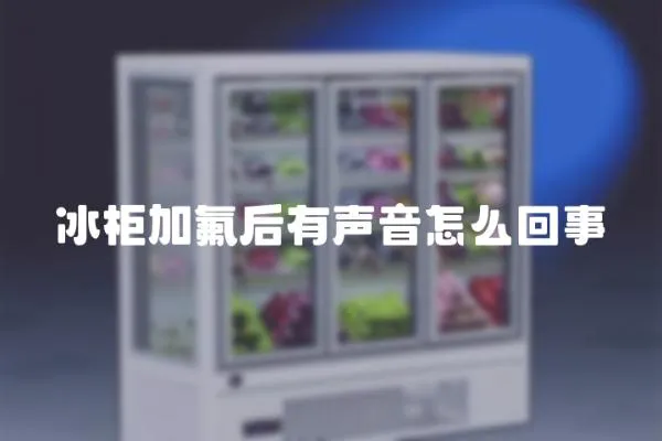 冰柜加氟后有聲音怎么回事