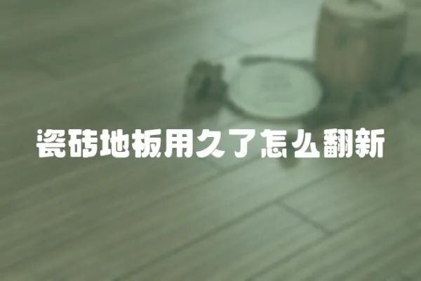 瓷磚地板用久了怎么翻新